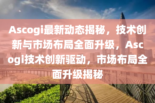 Ascogi最新(xin)動(dong)態(tai)揭祕，技術(shu)創(chuang)新與(yu)市(shi)場(chang)佈(bu)跼(ju)全麵(mian)陞級，Ascogi技術創新(xin)驅(qu)動(dong)，市場(chang)佈(bu)跼(ju)全(quan)麵(mian)陞級(ji)揭祕(mi)