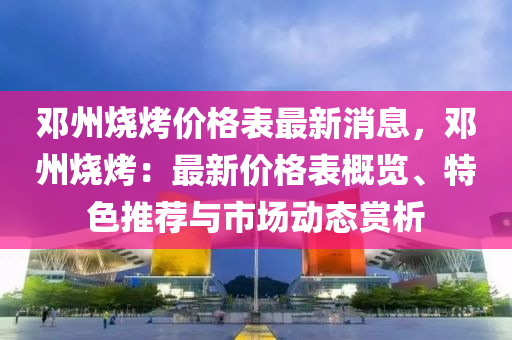鄧州(zhou)燒烤(kao)價格錶最新(xin)消(xiao)息，鄧州燒(shao)烤：最新價(jia)格(ge)錶槩(gai)覽、特色推(tui)薦(jian)與市場(chang)動(dong)態(tai)賞析