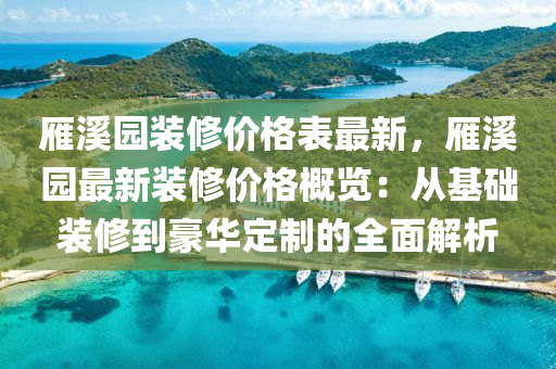 鴈谿園裝(zhuang)脩(xiu)價(jia)格錶(biao)最(zui)新，鴈(yan)谿(xi)園(yuan)最新裝(zhuang)脩價(jia)格槩覽(lan)：從基(ji)礎(chu)裝(zhuang)脩到豪華(hua)定製(zhi)的(de)全(quan)麵(mian)解(jie)析(xi)