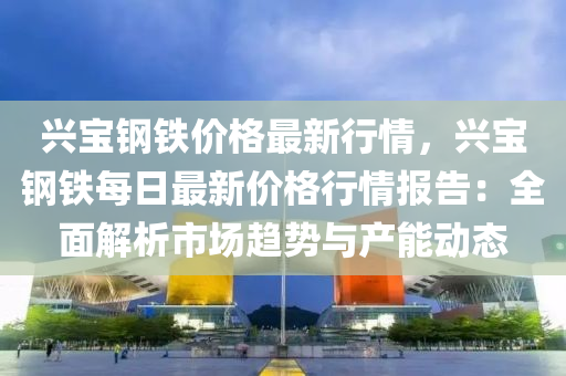 興(xing)寶(bao)鋼鐵(tie)價(jia)格最新行(xing)情，興寶鋼(gang)鐵每日(ri)最新(xin)價(jia)格行情(qing)報告：全麵解析(xi)市場趨勢(shi)與(yu)産能(neng)動(dong)態(tai)