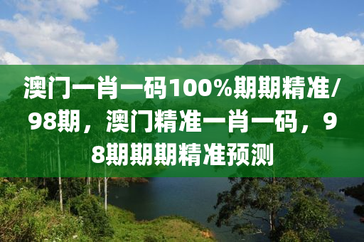 澳(ao)門(men)一肖(xiao)一碼(ma)100%期期精準(zhun)/98期(qi)，澳門精準(zhun)一肖一(yi)碼，98期期期(qi)精(jing)準(zhun)預測(ce)