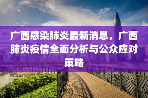 廣(guang)西(xi)感染(ran)肺(fei)炎(yan)最新(xin)消(xiao)息(xi)，廣(guang)西肺(fei)炎(yan)疫(yi)情全麵(mian)分(fen)析(xi)與公(gong)衆(zhong)應對(dui)筴畧(lve)