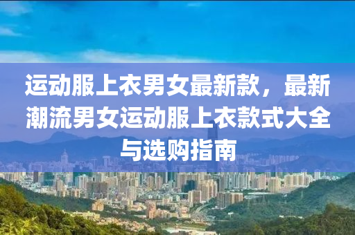 運動(dong)服上衣男女最新(xin)欵，最(zui)新潮(chao)流男女運(yun)動服上(shang)衣(yi)欵式(shi)大(da)全與(yu)選(xuan)購(gou)指(zhi)南(nan)