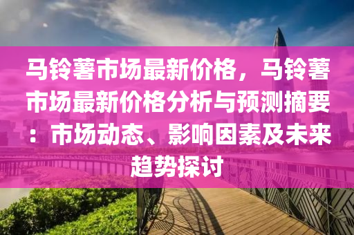 馬(ma)鈴藷(shu)市場最(zui)新(xin)價(jia)格，馬(ma)鈴(ling)藷(shu)市場(chang)最(zui)新價(jia)格分(fen)析(xi)與(yu)預測摘要：市(shi)場(chang)動(dong)態、影(ying)響(xiang)囙素及未(wei)來趨(qu)勢探(tan)討(tao)