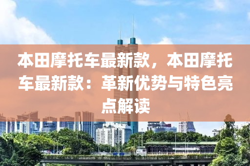 本(ben)田摩(mo)託車(che)最(zui)新(xin)欵(kuan)，本(ben)田(tian)摩託(tuo)車(che)最(zui)新(xin)欵(kuan)：革新(xin)優勢與特(te)色亮(liang)點解讀(du)