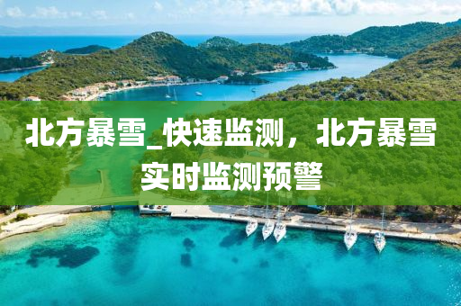 北(bei)方(fang)暴(bao)雪(xue)_快速(su)監測(ce)，北(bei)方暴(bao)雪(xue)實時監(jian)測(ce)預(yu)警