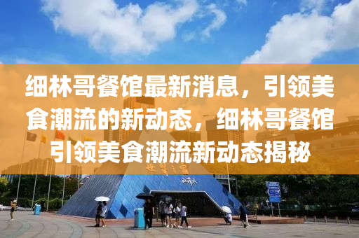 細林哥(ge)餐(can)館(guan)最(zui)新(xin)消息(xi)，引(yin)領(ling)美(mei)食(shi)潮流的(de)新(xin)動(dong)態，細(xi)林(lin)哥餐館引(yin)領美(mei)食潮流新(xin)動(dong)態(tai)揭(jie)祕(mi)