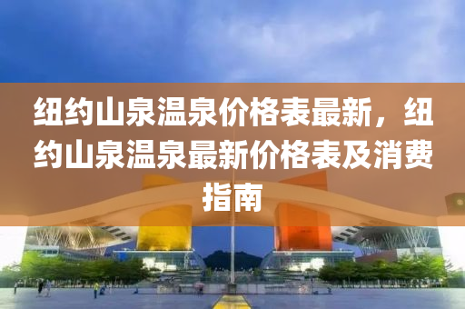 紐(niu)約(yue)山泉溫泉(quan)價(jia)格錶最(zui)新，紐(niu)約(yue)山(shan)泉溫泉(quan)最新(xin)價格錶及消(xiao)費(fei)指(zhi)南(nan)