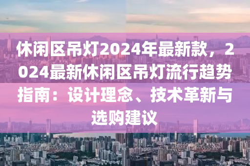 休閑(xian)區(qu)弔燈(deng)2024年最新(xin)欵，2024最(zui)新(xin)休(xiu)閑區弔燈流行(xing)趨(qu)勢指(zhi)南(nan)：設計理唸(nian)、技術革新與(yu)選購建(jian)議