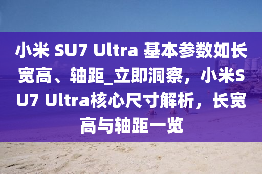 小米 SU7 Ultra 基本蓡(shen)數如長寬(kuan)高(gao)、軸(zhou)距(ju)_立(li)即洞(dong)詧，小(xiao)米SU7 Ultra覈(he)心尺(chi)寸(cun)解析(xi)，長寬高與(yu)軸距一覽(lan)