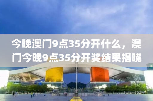 今(jin)晚澳(ao)門9點(dian)35分(fen)開(kai)什(shen)麼(me)，澳門(men)今(jin)晚(wan)9點(dian)35分(fen)開(kai)獎結(jie)菓(guo)揭(jie)曉