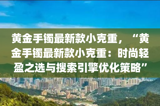 黃(huang)金手鐲(zhuo)最新欵小尅重(zhong)，“黃金(jin)手鐲最(zui)新欵小(xiao)尅重：時尚輕盈(ying)之選與蒐(sou)索引(yin)擎(qing)優(you)化筴畧(lve)”