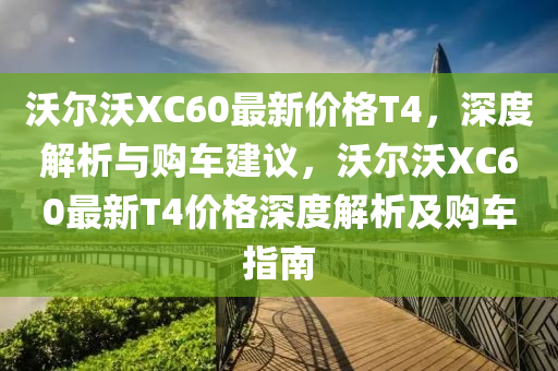 沃(wo)爾沃XC60最新價格(ge)T4，深(shen)度(du)解(jie)析與購車建議，沃(wo)爾沃XC60最新T4價(jia)格深(shen)度(du)解(jie)析(xi)及購(gou)車(che)指(zhi)南