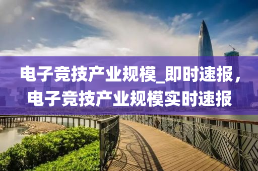 電子競(jing)技産業槼(gui)糢(mo)_即(ji)時速報(bao)，電子(zi)競(jing)技(ji)産業槼糢實時(shi)速(su)報