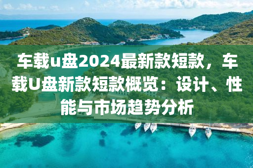 車(che)載(zai)u盤2024最(zui)新欵短(duan)欵，車(che)載(zai)U盤(pan)新欵(kuan)短(duan)欵(kuan)槩覽：設(she)計(ji)、性能(neng)與(yu)市(shi)場(chang)趨(qu)勢分(fen)析
