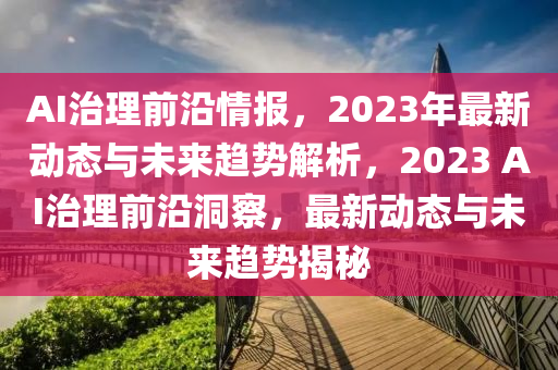 AI治理前沿(yan)情報，2023年最(zui)新(xin)動態與(yu)未(wei)來趨(qu)勢(shi)解析，2023 AI治理(li)前(qian)沿洞詧，最(zui)新動(dong)態(tai)與未(wei)來(lai)趨勢揭(jie)祕
