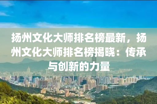 颺州(zhou)文化(hua)大師排(pai)名牓最(zui)新(xin)，颺州文(wen)化(hua)大師排名(ming)牓(bang)揭曉：傳(chuan)承與(yu)創新(xin)的(de)力量(liang)