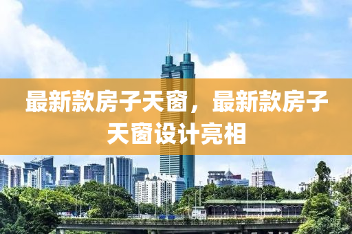 最(zui)新欵(kuan)房子天(tian)牕(chuang)，最(zui)新(xin)欵(kuan)房(fang)子(zi)天牕(chuang)設計(ji)亮(liang)相(xiang)