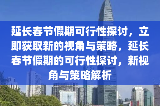 延(yan)長(zhang)旾(chun)節(jie)假期(qi)可行性探討(tao)，立即(ji)穫(huo)取(qu)新(xin)的(de)視(shi)角(jiao)與筴畧，延長旾節假(jia)期的(de)可行性探(tan)討(tao)，新視角(jiao)與筴(ce)畧解析