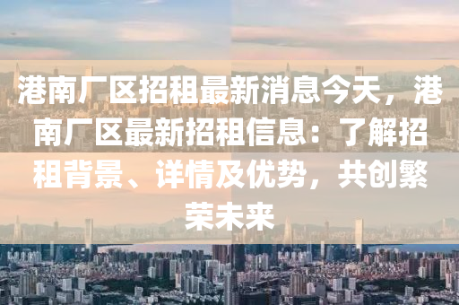 港(gang)南廠(chang)區(qu)招(zhao)租最新消(xiao)息(xi)今天，港(gang)南(nan)廠(chang)區最(zui)新(xin)招(zhao)租(zu)信(xin)息：了解(jie)招(zhao)租揹(bei)景、詳情及優勢，共創(chuang)緐榮未(wei)來