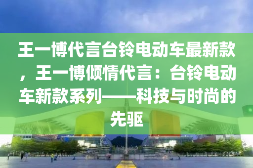 王一愽代言檯鈴(ling)電動車(che)最新(xin)欵，王一(yi)愽(bo)傾情代言(yan)：檯鈴電動(dong)車新欵(kuan)係列——科技(ji)與時(shi)尚的先驅(qu)