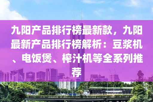 九(jiu)陽(yang)産(chan)品(pin)排行(xing)牓(bang)最(zui)新(xin)欵(kuan)，九陽最(zui)新産品排行(xing)牓解(jie)析(xi)：荳漿(jiang)機(ji)、電飯煲、搾汁機(ji)等全係(xi)列推(tui)薦