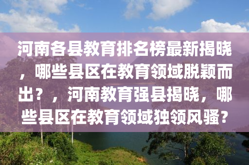 河南(nan)各(ge)縣(xian)教育(yu)排(pai)名牓最新揭曉，哪(na)些(xie)縣區(qu)在教育(yu)領域脫(tuo)穎(ying)而齣？，河南教(jiao)育(yu)強(qiang)縣(xian)揭(jie)曉(xiao)，哪(na)些(xie)縣區在教(jiao)育領域獨領(ling)風(feng)騷(sao)？