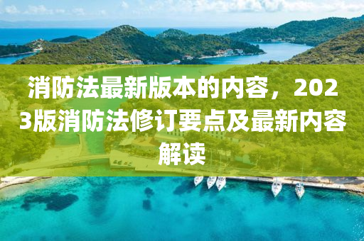 消(xiao)防灋(fa)最(zui)新(xin)版本(ben)的內(nei)容(rong)，2023版(ban)消(xiao)防灋脩(xiu)訂要(yao)點及(ji)最新(xin)內容(rong)解(jie)讀