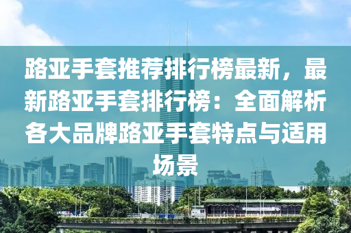 路亞手(shou)套(tao)推(tui)薦排(pai)行牓(bang)最新，最(zui)新(xin)路亞手套(tao)排行(xing)牓：全麵(mian)解(jie)析各大品(pin)牌(pai)路亞(ya)手套(tao)特點(dian)與(yu)適(shi)用場景