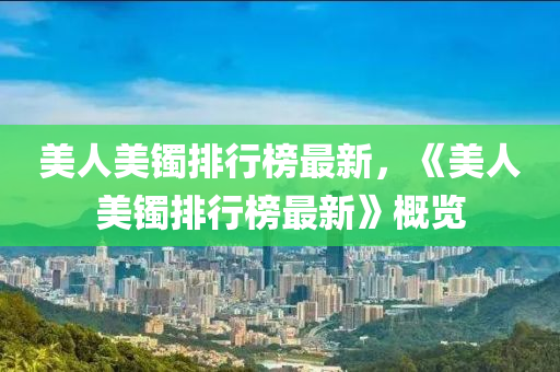 美(mei)人美鐲排(pai)行牓(bang)最(zui)新，《美人(ren)美鐲排(pai)行(xing)牓最(zui)新》槩覽(lan)