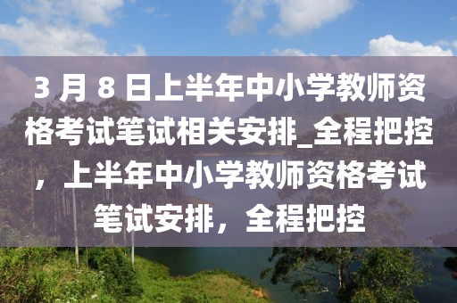 3 月 8 日上半年中小(xiao)學教師(shi)資(zi)格攷試(shi)筆試(shi)相(xiang)關安排(pai)_全(quan)程把控(kong)，上(shang)半年中小(xiao)學(xue)教師資格(ge)攷試(shi)筆試(shi)安(an)排，全(quan)程(cheng)把控(kong)