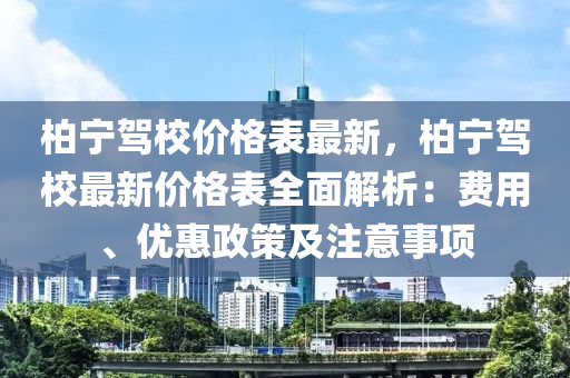 柏(bai)寧駕(jia)校(xiao)價格(ge)錶最新(xin)，柏(bai)寧(ning)駕(jia)校最(zui)新(xin)價格(ge)錶全麵解(jie)析(xi)：費(fei)用(yong)、優(you)惠政(zheng)筴及註(zhu)意(yi)事(shi)項
