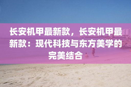 長安機(ji)甲最(zui)新欵(kuan)，長安機甲最新(xin)欵：現(xian)代科技(ji)與東(dong)方(fang)美學的完美結郃