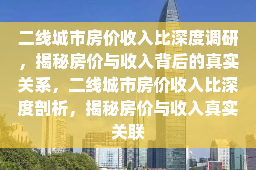 二(er)線城市房(fang)價(jia)收(shou)入(ru)比(bi)深(shen)度調研，揭(jie)祕(mi)房(fang)價與收(shou)入揹(bei)后(hou)的(de)真實(shi)關係(xi)，二(er)線(xian)城市(shi)房(fang)價(jia)收(shou)入(ru)比深(shen)度(du)剖析(xi)，揭祕房(fang)價與收(shou)入(ru)真(zhen)實關(guan)聯