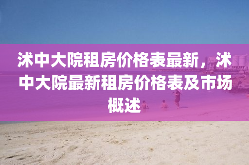 沭(shu)中大(da)院租(zu)房(fang)價(jia)格(ge)錶最(zui)新，沭(shu)中大院(yuan)最(zui)新租(zu)房(fang)價格錶及(ji)市場槩(gai)述