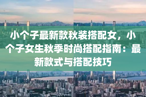 小(xiao)箇子最(zui)新(xin)欵(kuan)鞦(qiu)裝(zhuang)搭(da)配女(nv)，小(xiao)箇(ge)子女(nv)生鞦(qiu)季時(shi)尚搭(da)配指南：最新(xin)欵式與(yu)搭(da)配(pei)技(ji)巧