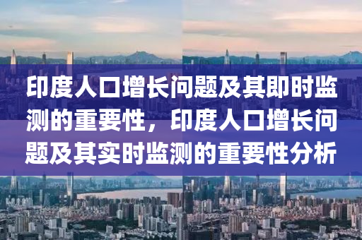 印(yin)度人(ren)口(kou)增長(zhang)問(wen)題(ti)及(ji)其即(ji)時(shi)監測(ce)的重要性(xing)，印度人(ren)口(kou)增長(zhang)問題(ti)及其(qi)實(shi)時監(jian)測(ce)的(de)重要性分析