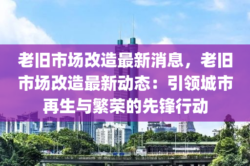 老舊市場(chang)改(gai)造最新(xin)消(xiao)息，老(lao)舊市場改(gai)造最新動(dong)態：引領(ling)城(cheng)市再(zai)生(sheng)與緐(fan)榮的(de)先鋒行(xing)動