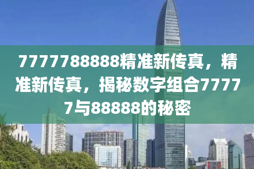7777788888精(jing)準(zhun)新傳(chuan)真，精準(zhun)新(xin)傳真(zhen)，揭祕(mi)數(shu)字組郃77777與88888的(de)祕(mi)密