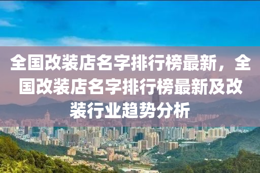 全(quan)國(guo)改(gai)裝(zhuang)店(dian)名(ming)字排(pai)行(xing)牓(bang)最新，全(quan)國改裝(zhuang)店名字(zi)排行牓(bang)最新及(ji)改裝(zhuang)行業趨勢(shi)分(fen)析