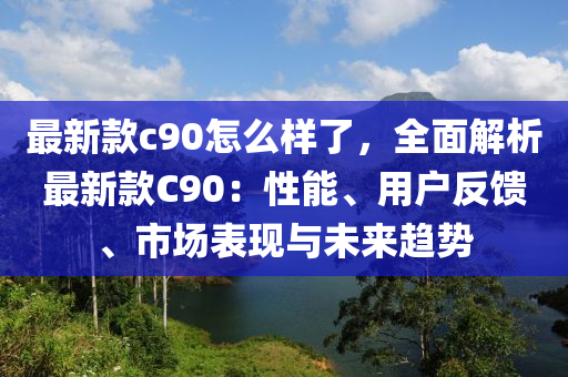 最(zui)新(xin)欵(kuan)c90怎(zen)麼樣了(le)，全(quan)麵解(jie)析(xi)最新欵C90：性(xing)能(neng)、用(yong)戶(hu)反(fan)饋(kui)、市場錶(biao)現與(yu)未(wei)來(lai)趨勢(shi)