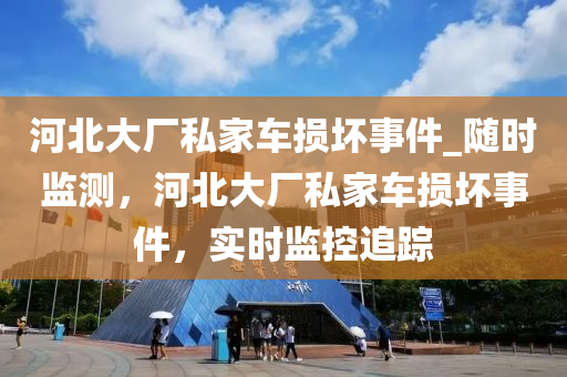 河北大廠(chang)私(si)傢車損壞事(shi)件(jian)_隨時監(jian)測，河(he)北(bei)大(da)廠(chang)私(si)傢車(che)損(sun)壞(huai)事件(jian)，實(shi)時(shi)監(jian)控追蹤(zong)
