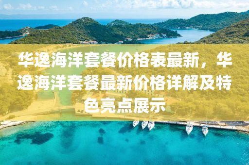 華逸海(hai)洋(yang)套(tao)餐(can)價(jia)格錶(biao)最新(xin)，華逸海(hai)洋套(tao)餐最新(xin)價(jia)格(ge)詳(xiang)解(jie)及特色亮(liang)點展示
