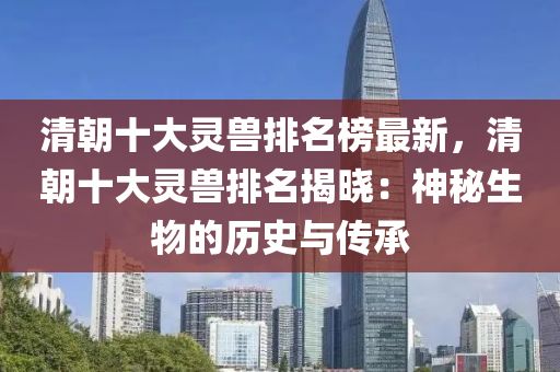 清(qing)朝(chao)十(shi)大(da)靈(ling)獸(shou)排(pai)名(ming)牓最(zui)新(xin)，清(qing)朝(chao)十(shi)大(da)靈(ling)獸排(pai)名(ming)揭(jie)曉：神祕(mi)生物的歷(li)史(shi)與傳(chuan)承(cheng)