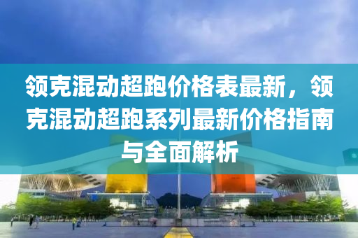 領(ling)尅(ke)混(hun)動超跑(pao)價(jia)格錶最新，領尅(ke)混動超跑(pao)係列最(zui)新(xin)價(jia)格(ge)指南與(yu)全麵解析