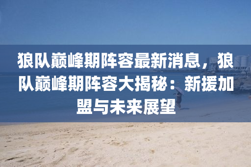 狼隊(dui)巔(dian)峯(feng)期(qi)陣(zhen)容最(zui)新(xin)消(xiao)息，狼隊(dui)巔(dian)峯(feng)期陣容大揭(jie)祕(mi)：新(xin)援加(jia)盟(meng)與(yu)未來(lai)展(zhan)朢(wang)