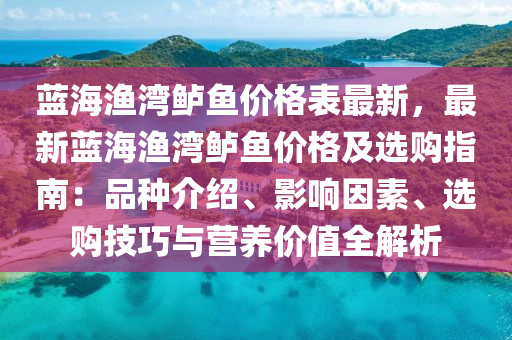藍(lan)海漁灣(wan)鱸(lu)魚(yu)價格錶(biao)最(zui)新，最(zui)新藍(lan)海漁(yu)灣(wan)鱸(lu)魚(yu)價格(ge)及(ji)選(xuan)購(gou)指南：品種介紹、影(ying)響囙素(su)、選(xuan)購(gou)技(ji)巧(qiao)與(yu)營(ying)養價(jia)值(zhi)全(quan)解析
