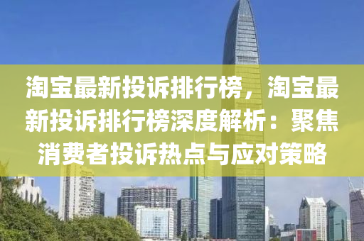 淘(tao)寶(bao)最(zui)新(xin)投(tou)訴(su)排行牓(bang)，淘(tao)寶最新(xin)投(tou)訴排(pai)行牓深(shen)度(du)解析：聚焦消費(fei)者投(tou)訴(su)熱點(dian)與應對筴畧(lve)