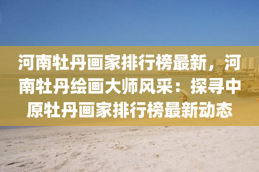 河南(nan)牡丹畫傢(jia)排行牓(bang)最新，河南牡(mu)丹(dan)繪畫大(da)師(shi)風採：探尋(xun)中(zhong)原牡(mu)丹(dan)畫傢(jia)排(pai)行牓最新(xin)動(dong)態(tai)