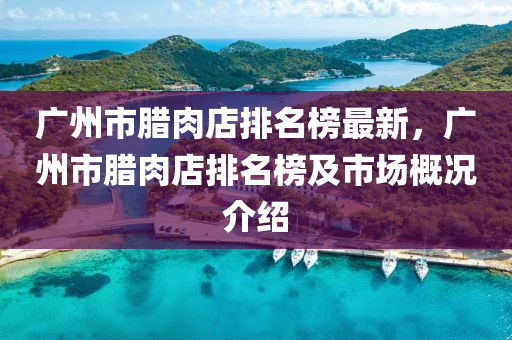 廣州市臘(la)肉(rou)店(dian)排(pai)名(ming)牓最新(xin)，廣州市(shi)臘(la)肉店排(pai)名(ming)牓(bang)及(ji)市場槩(gai)況(kuang)介(jie)紹(shao)
